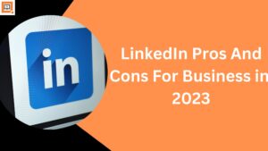 LinkedIn Pros And Cons For Business in 2023